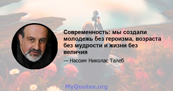 Современность: мы создали молодежь без героизма, возраста без мудрости и жизни без величия