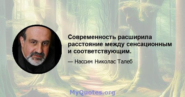 Современность расширила расстояние между сенсационным и соответствующим.