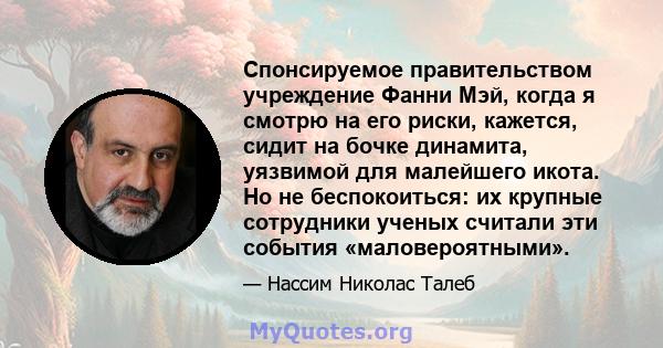 Спонсируемое правительством учреждение Фанни Мэй, когда я смотрю на его риски, кажется, сидит на бочке динамита, уязвимой для малейшего икота. Но не беспокоиться: их крупные сотрудники ученых считали эти события