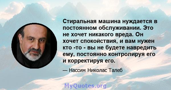 Стиральная машина нуждается в постоянном обслуживании. Это не хочет никакого вреда. Он хочет спокойствия, и вам нужен кто -то - вы не будете навредить ему, постоянно контролируя его и корректируя его.