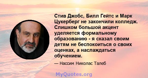 Стив Джобс, Билл Гейтс и Марк Цукерберг не закончили колледж. Слишком большой акцент уделяется формальному образованию - я сказал своим детям не беспокоиться о своих оценках, а наслаждаться обучением.