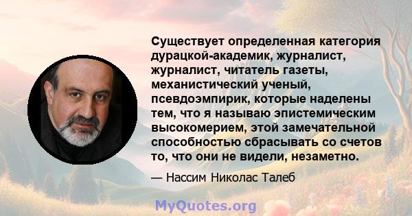 Существует определенная категория дурацкой-академик, журналист, журналист, читатель газеты, механистический ученый, псевдоэмпирик, которые наделены тем, что я называю эпистемическим высокомерием, этой замечательной