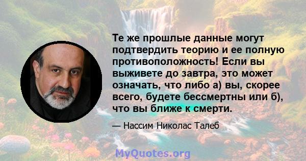 Те же прошлые данные могут подтвердить теорию и ее полную противоположность! Если вы выживете до завтра, это может означать, что либо а) вы, скорее всего, будете бессмертны или б), что вы ближе к смерти.