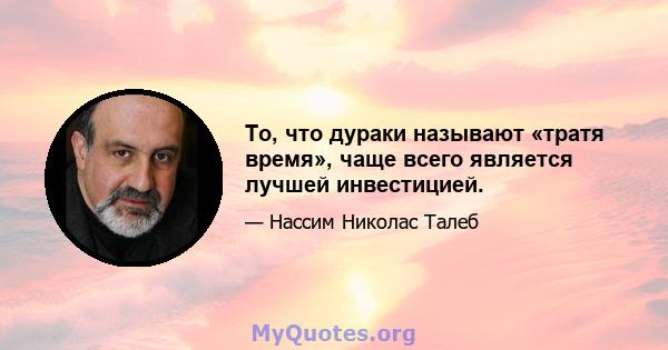 То, что дураки называют «тратя время», чаще всего является лучшей инвестицией.