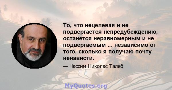 То, что нецелевая и не подвергается непредубеждению, останется неравномерным и не подвергаемым ... независимо от того, сколько я получаю почту ненависти.