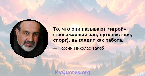 То, что они называют «игрой» (тренажерный зал, путешествия, спорт), выглядит как работа.