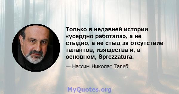 Только в недавней истории «усердно работала», а не стыдно, а не стыд за отсутствие талантов, изящества и, в основном, Sprezzatura.