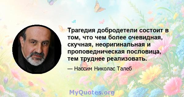 Трагедия добродетели состоит в том, что чем более очевидная, скучная, неоригинальная и проповедническая пословица, тем труднее реализовать.