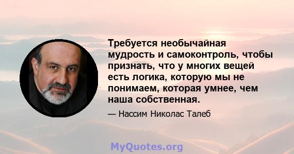 Требуется необычайная мудрость и самоконтроль, чтобы признать, что у многих вещей есть логика, которую мы не понимаем, которая умнее, чем наша собственная.