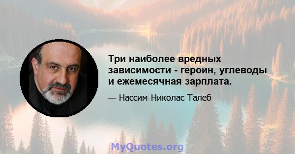 Три наиболее вредных зависимости - героин, углеводы и ежемесячная зарплата.