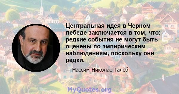 Центральная идея в Черном лебеде заключается в том, что: редкие события не могут быть оценены по эмпирическим наблюдениям, поскольку они редки.