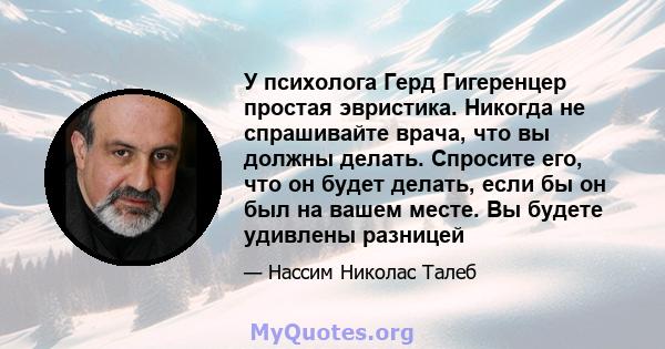 У психолога Герд Гигеренцер простая эвристика. Никогда не спрашивайте врача, что вы должны делать. Спросите его, что он будет делать, если бы он был на вашем месте. Вы будете удивлены разницей