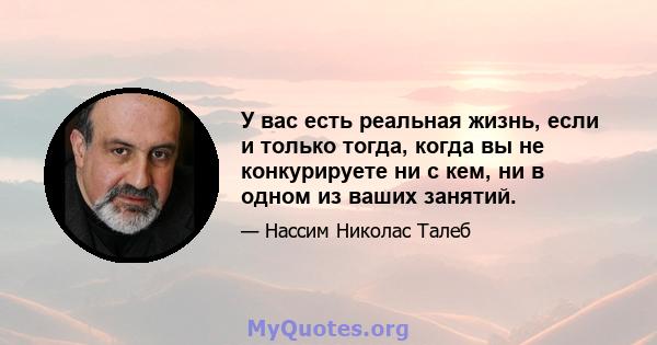 У вас есть реальная жизнь, если и только тогда, когда вы не конкурируете ни с кем, ни в одном из ваших занятий.