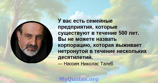 У вас есть семейные предприятия, которые существуют в течение 500 лет. Вы не можете назвать корпорацию, которая выживает нетронутой в течение нескольких десятилетий.