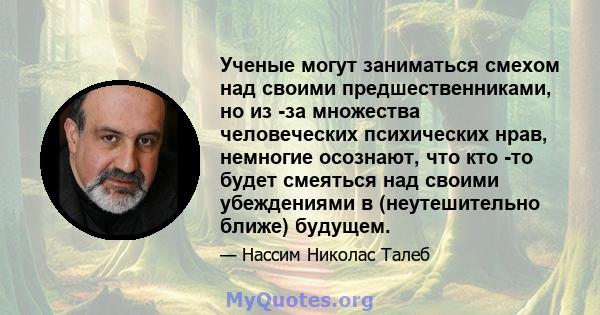 Ученые могут заниматься смехом над своими предшественниками, но из -за множества человеческих психических нрав, немногие осознают, что кто -то будет смеяться над своими убеждениями в (неутешительно ближе) будущем.