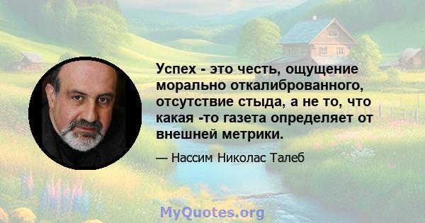 Успех - это честь, ощущение морально откалиброванного, отсутствие стыда, а не то, что какая -то газета определяет от внешней метрики.