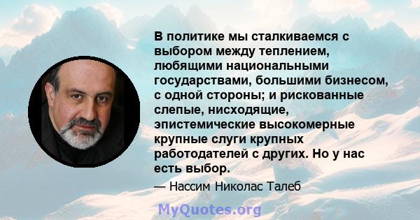 В политике мы сталкиваемся с выбором между теплением, любящими национальными государствами, большими бизнесом, с одной стороны; и рискованные слепые, нисходящие, эпистемические высокомерные крупные слуги крупных