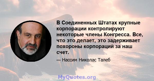 В Соединенных Штатах крупные корпорации контролируют некоторые члены Конгресса. Все, что это делает, это задерживает похороны корпораций за наш счет.