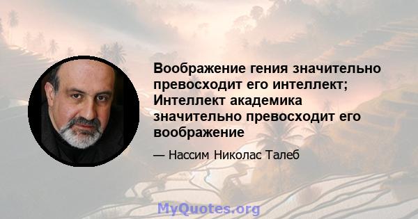 Воображение гения значительно превосходит его интеллект; Интеллект академика значительно превосходит его воображение