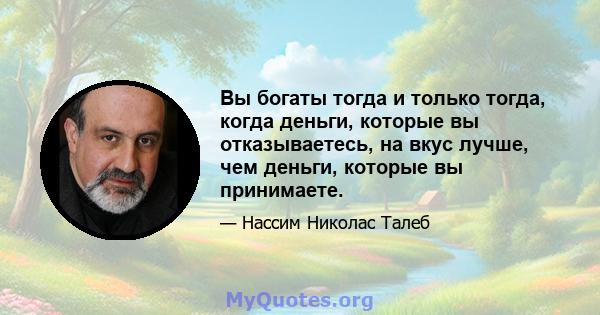 Вы богаты тогда и только тогда, когда деньги, которые вы отказываетесь, на вкус лучше, чем деньги, которые вы принимаете.