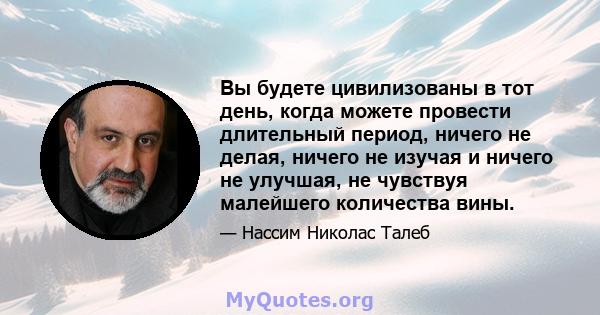 Вы будете цивилизованы в тот день, когда можете провести длительный период, ничего не делая, ничего не изучая и ничего не улучшая, не чувствуя малейшего количества вины.