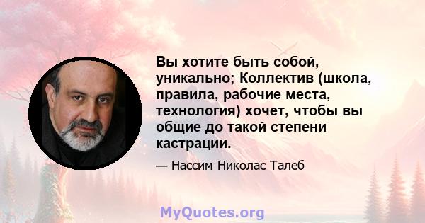 Вы хотите быть собой, уникально; Коллектив (школа, правила, рабочие места, технология) хочет, чтобы вы общие до такой степени кастрации.