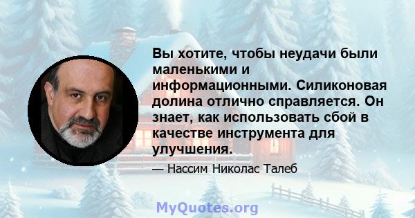 Вы хотите, чтобы неудачи были маленькими и информационными. Силиконовая долина отлично справляется. Он знает, как использовать сбой в качестве инструмента для улучшения.