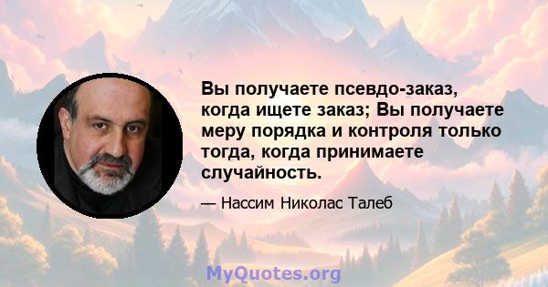 Вы получаете псевдо-заказ, когда ищете заказ; Вы получаете меру порядка и контроля только тогда, когда принимаете случайность.