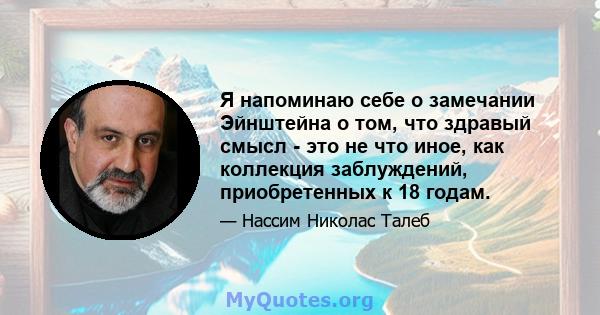 Я напоминаю себе о замечании Эйнштейна о том, что здравый смысл - это не что иное, как коллекция заблуждений, приобретенных к 18 годам.