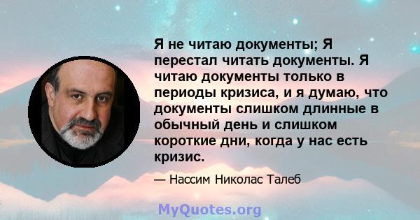 Я не читаю документы; Я перестал читать документы. Я читаю документы только в периоды кризиса, и я думаю, что документы слишком длинные в обычный день и слишком короткие дни, когда у нас есть кризис.