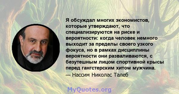 Я обсуждал многих экономистов, которые утверждают, что специализируются на риске и вероятности: когда человек немного выходит за пределы своего узкого фокуса, но в рамках дисциплины вероятности они разваливаются, с