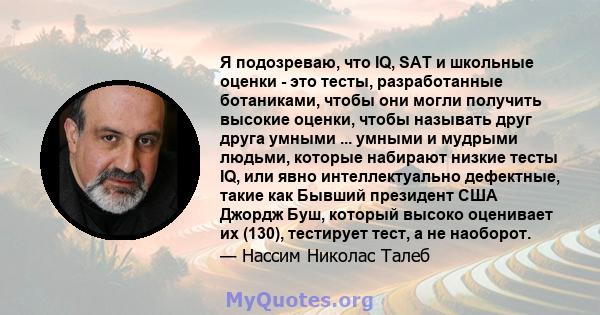 Я подозреваю, что IQ, SAT и школьные оценки - это тесты, разработанные ботаниками, чтобы они могли получить высокие оценки, чтобы называть друг друга умными ... умными и мудрыми людьми, которые набирают низкие тесты IQ, 