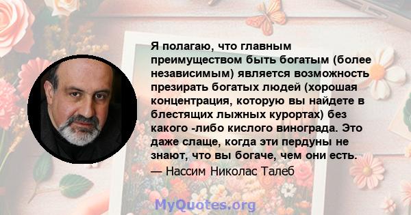 Я полагаю, что главным преимуществом быть богатым (более независимым) является возможность презирать богатых людей (хорошая концентрация, которую вы найдете в блестящих лыжных курортах) без какого -либо кислого