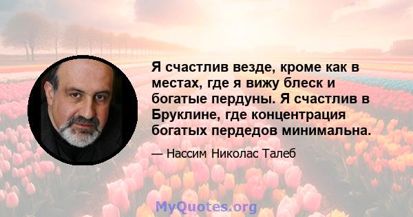 Я счастлив везде, кроме как в местах, где я вижу блеск и богатые пердуны. Я счастлив в Бруклине, где концентрация богатых пердедов минимальна.