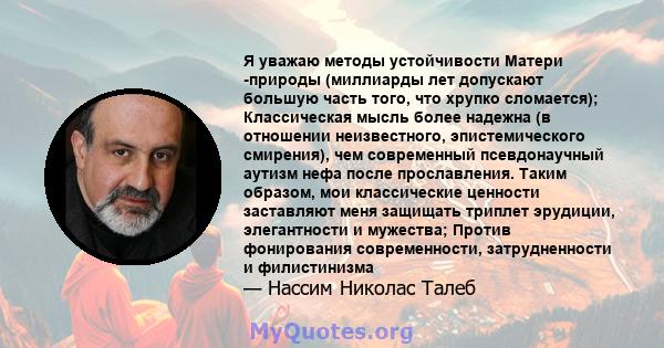 Я уважаю методы устойчивости Матери -природы (миллиарды лет допускают большую часть того, что хрупко сломается); Классическая мысль более надежна (в отношении неизвестного, эпистемического смирения), чем современный