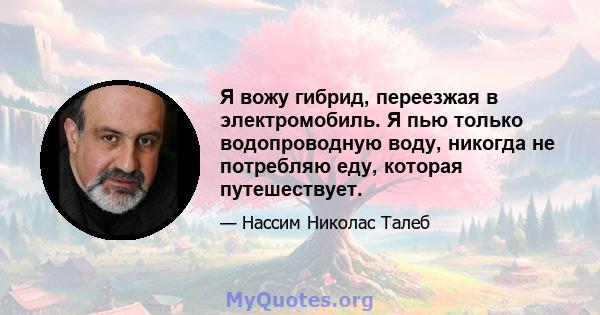 Я вожу гибрид, переезжая в электромобиль. Я пью только водопроводную воду, никогда не потребляю еду, которая путешествует.