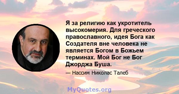 Я за религию как укротитель высокомерия. Для греческого православного, идея Бога как Создателя вне человека не является Богом в Божьем терминах. Мой Бог не Бог Джорджа Буша.