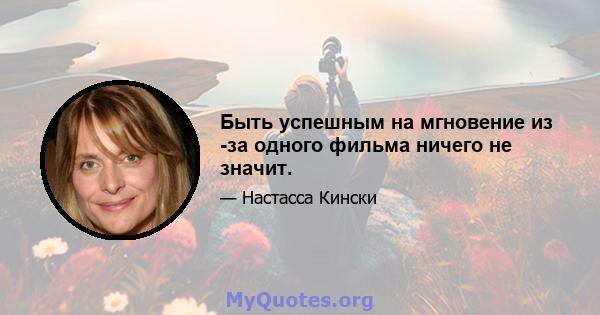 Быть успешным на мгновение из -за одного фильма ничего не значит.