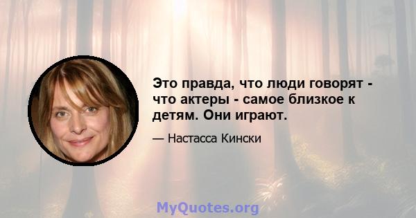 Это правда, что люди говорят - что актеры - самое близкое к детям. Они играют.