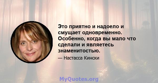 Это приятно и надоело и смущает одновременно. Особенно, когда вы мало что сделали и являетесь знаменитостью.