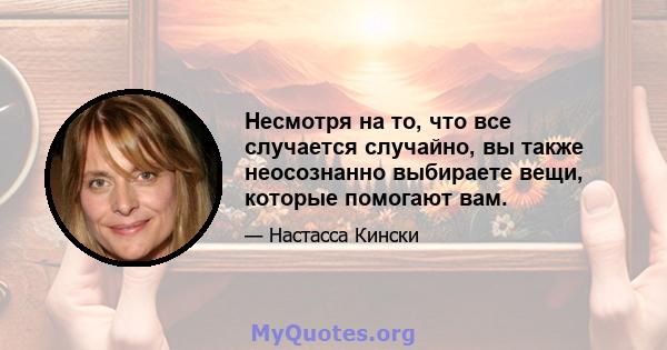 Несмотря на то, что все случается случайно, вы также неосознанно выбираете вещи, которые помогают вам.