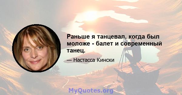 Раньше я танцевал, когда был моложе - балет и современный танец.