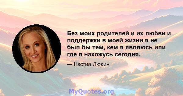 Без моих родителей и их любви и поддержки в моей жизни я не был бы тем, кем я являюсь или где я нахожусь сегодня.