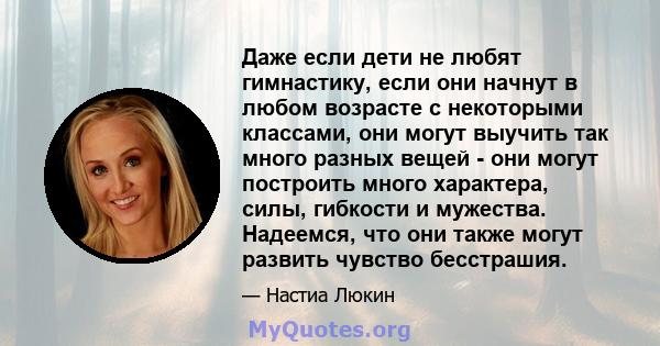 Даже если дети не любят гимнастику, если они начнут в любом возрасте с некоторыми классами, они могут выучить так много разных вещей - они могут построить много характера, силы, гибкости и мужества. Надеемся, что они