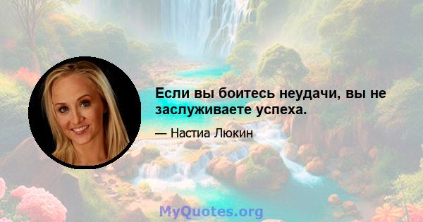 Если вы боитесь неудачи, вы не заслуживаете успеха.