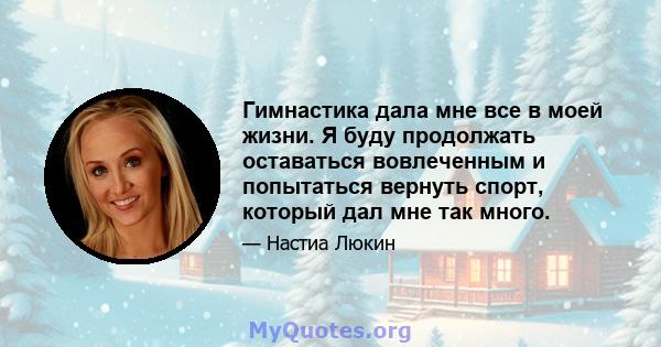 Гимнастика дала мне все в моей жизни. Я буду продолжать оставаться вовлеченным и попытаться вернуть спорт, который дал мне так много.