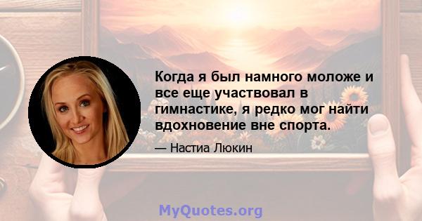 Когда я был намного моложе и все еще участвовал в гимнастике, я редко мог найти вдохновение вне спорта.