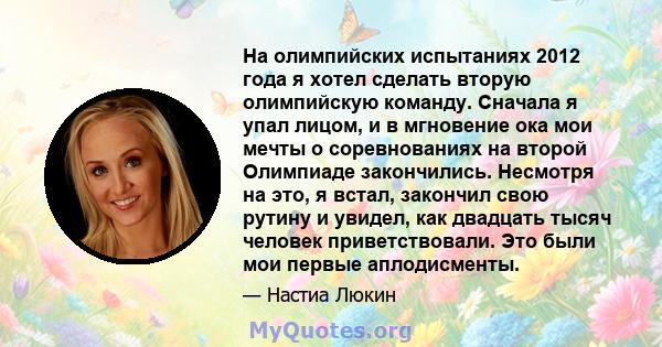 На олимпийских испытаниях 2012 года я хотел сделать вторую олимпийскую команду. Сначала я упал лицом, и в мгновение ока мои мечты о соревнованиях на второй Олимпиаде закончились. Несмотря на это, я встал, закончил свою