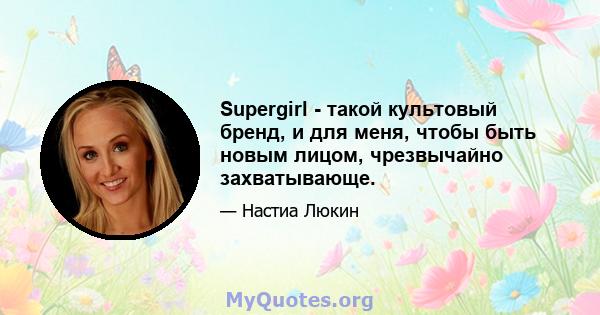 Supergirl - такой культовый бренд, и для меня, чтобы быть новым лицом, чрезвычайно захватывающе.