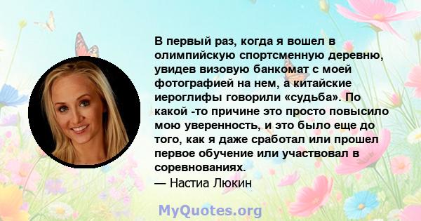 В первый раз, когда я вошел в олимпийскую спортсменную деревню, увидев визовую банкомат с моей фотографией на нем, а китайские иероглифы говорили «судьба». По какой -то причине это просто повысило мою уверенность, и это 